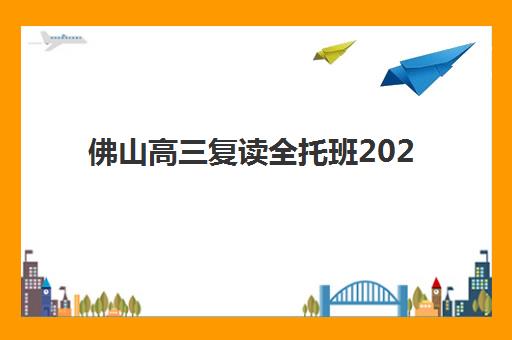 佛山高三复读全托班2025报名时间是多少？最新权威日程、Top学校对比与报名全流程指南