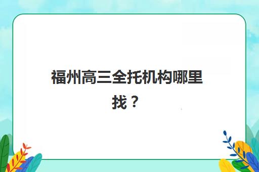 福州高三全托机构哪里找？2025年优质辅导机构校区地址一览与择校指南