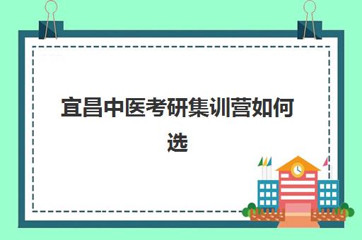 宜昌中医考研集训营如何选择？五大评估维度与高性价比机构推荐