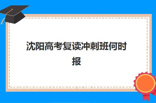 沈阳高考复读冲刺班何时报名？2025年时间节点、择校指南与备考全攻略