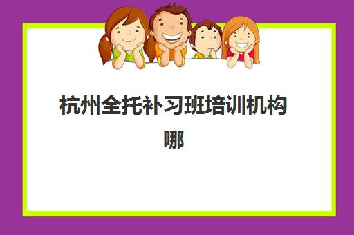 杭州全托补习班培训机构哪家好一点？2025年最新权威排名解析、择校攻略与家长常见问题全指南