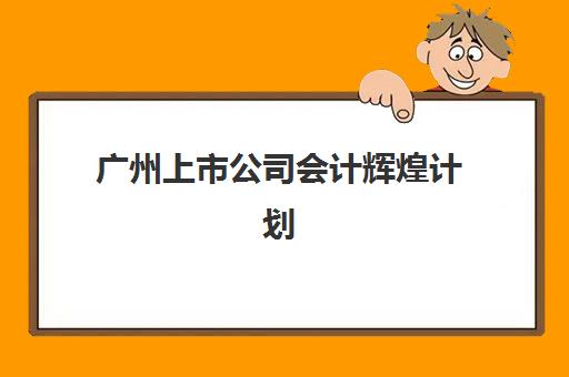广州上市公司会计辉煌计划集训营排名榜前十名如何查询？2025年十大机构实力详情、课程对比与报读全攻略