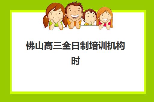 佛山高三全日制培训机构时间如何安排？2025年最新开学时间与课程规划全解析