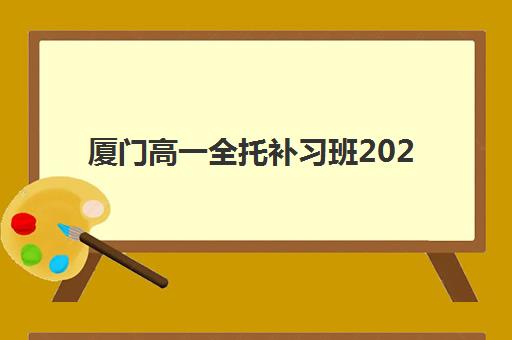厦门高一全托补习班2025辅导班哪儿最好？最新排名榜单、择校指南与避坑全攻略