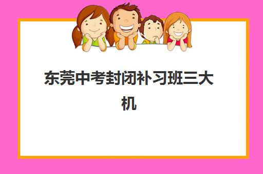 东莞中考封闭补习班三大机构服务成本如何公示？2025年最新费用明细与科学择校全指南