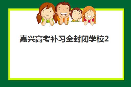 嘉兴高考补习全封闭学校2025辅导班哪个好？学费对比与择校全指南