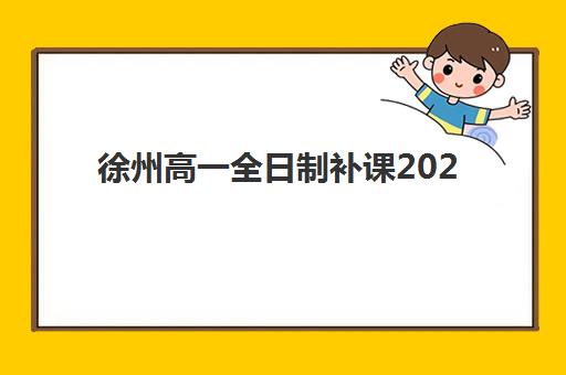 徐州高一全日制补课2025年报名情况解析：全托班费用、报名时间与择校指南一览