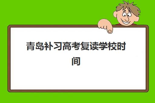 青岛补习高考复读学校时间2025具体时间如何安排？最新各校报名截止、开班计划与择校指南