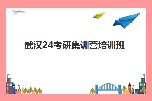 武汉24考研集训营培训班哪个最好一点？五大关键指标与优质机构全对比