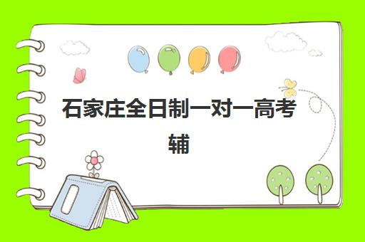 石家庄全日制一对一高考辅导辅导机构有哪些学校好？2025年最新十大机构实力排行榜与择校全指南