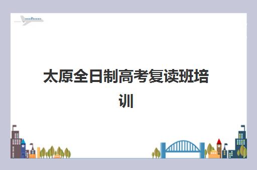 太原全日制高考复读班培训机构有哪些学校好？2025年最新排名与择校全攻略