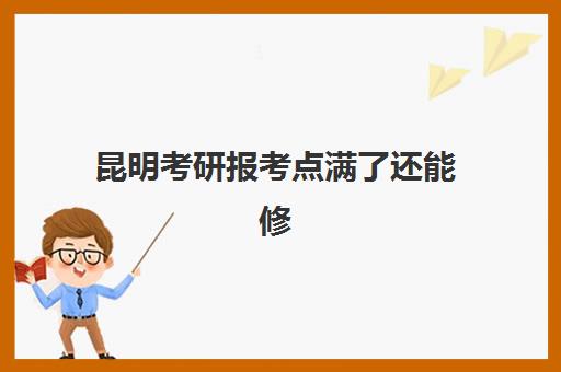 昆明考研报考点满了还能修改吗？2025年紧急处理流程、备选考点选择与特训营辅导补救方案全攻略