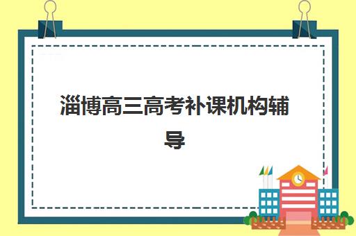 淄博高三高考补课机构辅导机构如何选择？2025年最新排名榜单与个性化择校全攻略