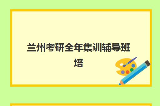 兰州考研全年集训辅导班培训学校排名一览表如何查询？2025年最新十大机构综合对比与择校全指南