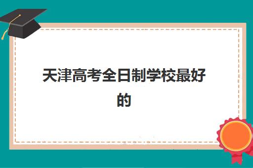 天津高考全日制学校最好的培训机构排名如何选择？2025年最新实力榜单、择校技巧与常见问题全解析