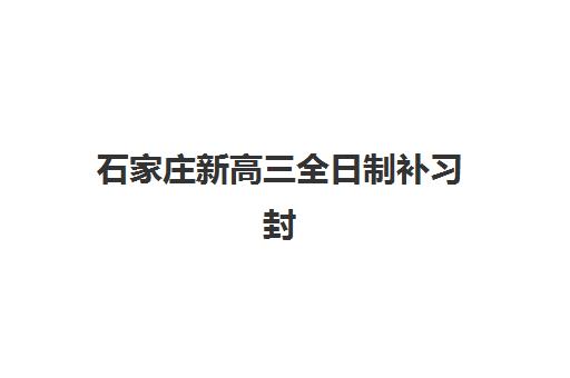 石家庄新高三全日制补习封闭式集训营有哪些学校？2025年十大顶尖机构深度测评与择校全攻略