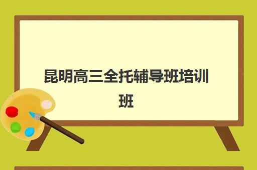 昆明高三全托辅导班培训班多少钱一个月？2025年收费标准、班型对比与高性价比选择全攻略