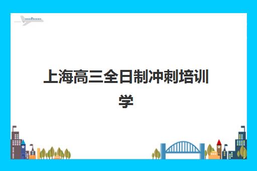 上海高三全日制冲刺培训学校辅导机构排名榜最新，2025年封闭式集训营费用与择校指南