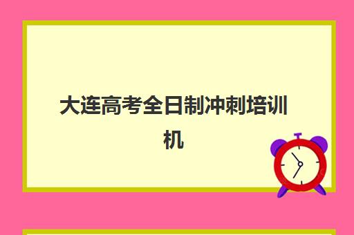 大连高考全日制冲刺培训机构如何选？2025年最新排名榜单与择校全攻略