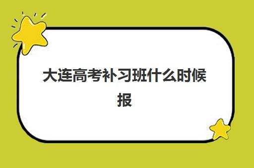 大连高考补习班什么时候报名？2025年最新时间表与择校全攻略