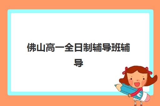 佛山高一全日制辅导班辅导培训机构哪家好一点？2025年全科班型对比与择校指南