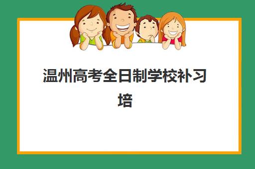 温州高考全日制学校补习培训排名第一的学校是哪家？2025年十大机构综合评测、择校指南与成功案例解析