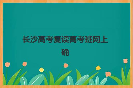 长沙高考复读高考班网上确认时间2025如何安排？最新报名流程、材料准备与操作指南全解析