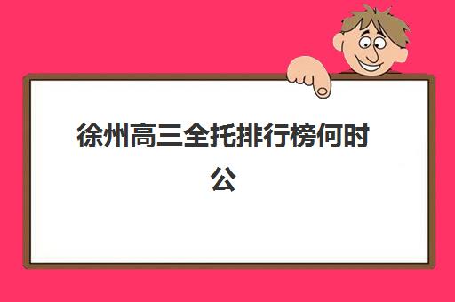 徐州高三全托排行榜何时公布？2025年最新榜单发布时间预测与权威机构推荐
