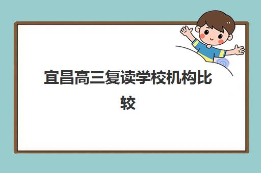 宜昌高三复读学校机构比较厉害的培训机构如何选择？2023年最新实力对比、择校指南与实地考察全攻略