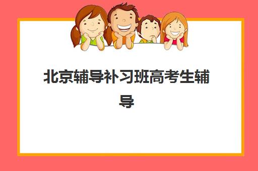 北京辅导补习班高考生辅导班排名一览表如何查询？2025年十大机构课程特色与择校全攻略