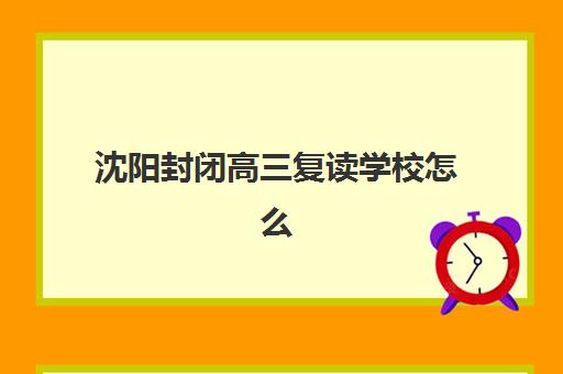 沈阳封闭高三复读学校怎么选？2025年最新学费明细与高性价比机构全方位解析