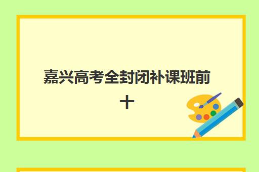 嘉兴高考全封闭补课班前十强怎么选?2025年最新排名与择校全攻略 嘉兴高考全封闭补课班前十强怎么选?2025年最新排名与择校全攻略