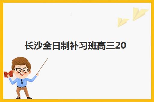 长沙全日制补习班高三2025报名时间是多少?最新权威时间表与五大高性价比机构选择全攻略 长沙全日制补习班高三2025报名时间是多少?最新权威时间表与五大高性价比机构选择全攻略