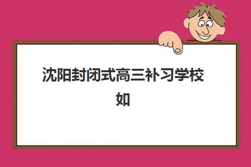 沈阳封闭式高三补习学校如何选？2025年开学时间与择校全攻略