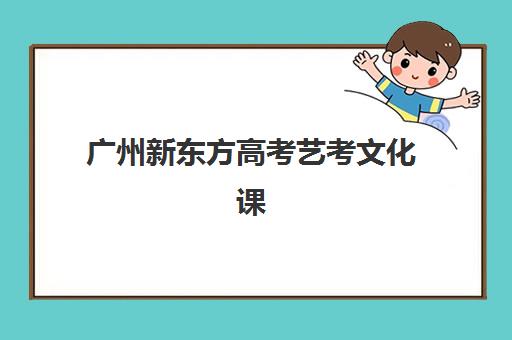 广州新东方高考艺考文化课培训机构收费标准是多少？2025年最新价目表、班型选择指南与性价比深度解析